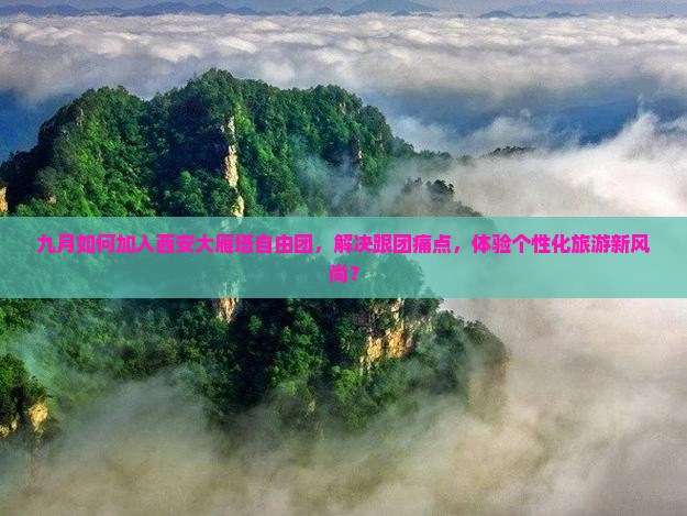 九月如何加入西安大雁塔自由团，解决跟团痛点，体验个性化旅游新风尚？