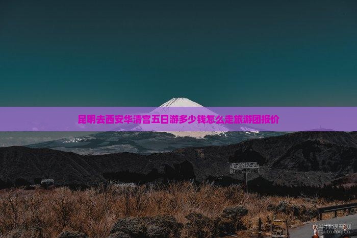 昆明去西安华清宫五日游多少钱怎么走旅游团报价