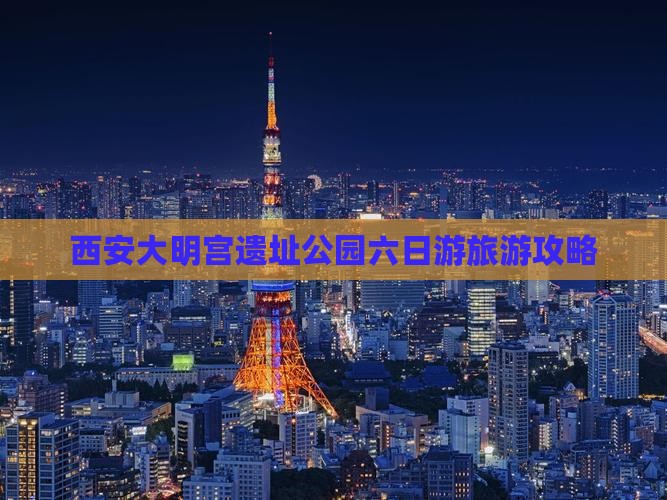 西安大明宫遗址公园六日游旅游攻略