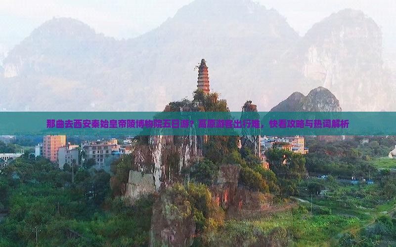 那曲去西安秦始皇帝陵博物院五日游？高原游客出行难，快看攻略与热词解析