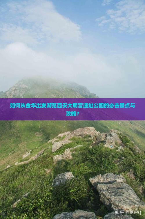 如何从金华出发游览西安大明宫遗址公园的必去景点与攻略？