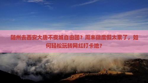 随州去西安大唐不夜城自由团？周末微度假太累了，如何轻松玩转网红打卡地？