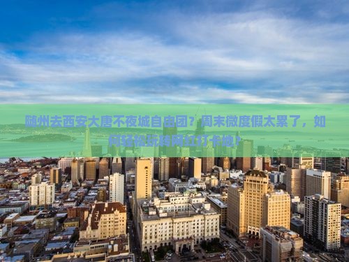 随州去西安大唐不夜城自由团？周末微度假太累了，如何轻松玩转网红打卡地？