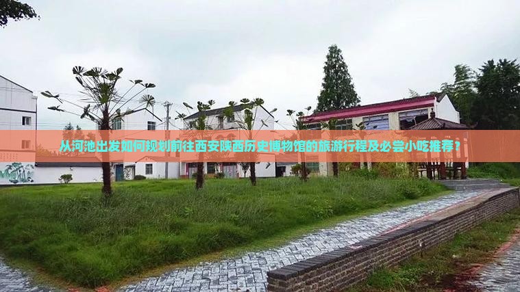 从河池出发如何规划前往西安陕西历史博物馆的旅游行程及必尝小吃推荐？