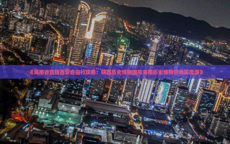 《海南省直辖西安自由行攻略：陕西历史博物馆与海南历史博物景点深度游》