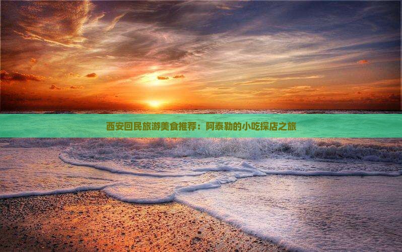 西安回民旅游美食推荐：阿泰勒的小吃探店之旅