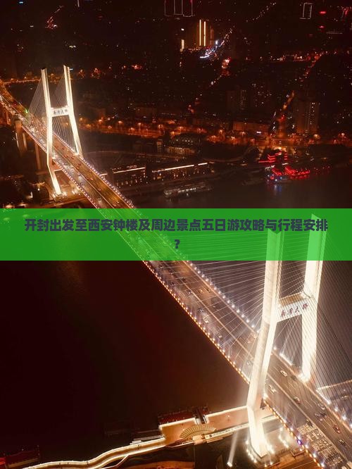 开封出发至西安钟楼及周边景点五日游攻略与行程安排？