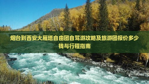 烟台到西安大雁塔自由团自驾游攻略及旅游团报价多少钱与行程指南