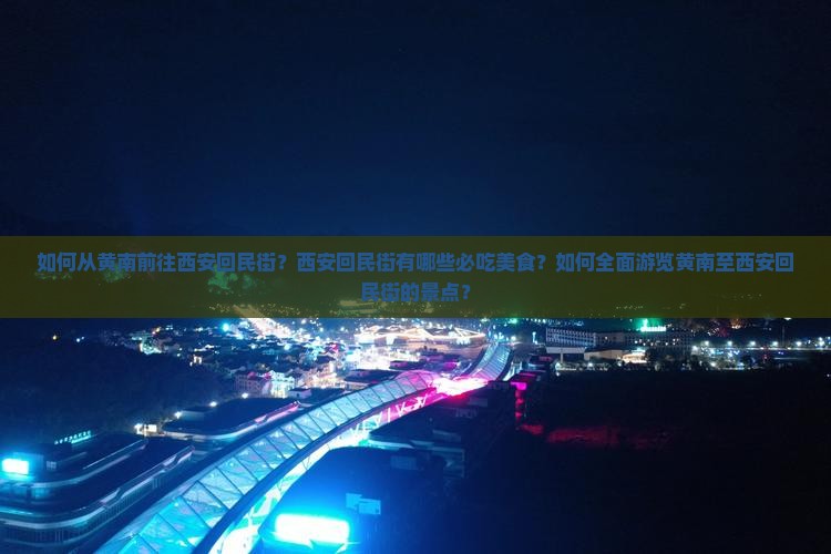 如何从黄南前往西安回民街？西安回民街有哪些必吃美食？如何全面游览黄南至西安回民街的景点？
