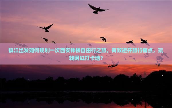镇江出发如何规划一次西安钟楼自由行之旅，有效避开旅行痛点，玩转网红打卡地？