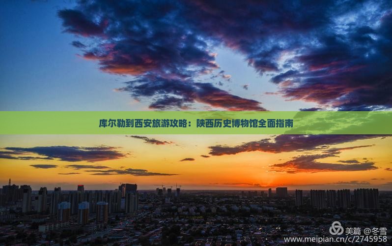 库尔勒到西安旅游攻略：陕西历史博物馆全面指南