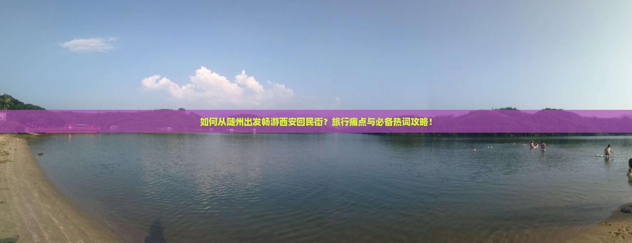 如何从随州出发畅游西安回民街？旅行痛点与必备热词攻略！