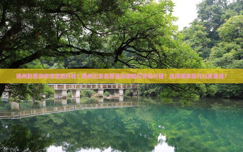 扬州到西安华清宫旅行社？扬州出发去西安旅游如何安排行程？选择哪家旅行社更靠谱？