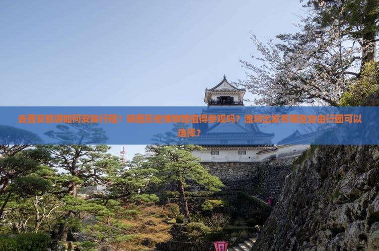 去西安旅游如何安排行程？陕西历史博物馆值得参观吗？潍坊出发有哪些自由行团可以选择？