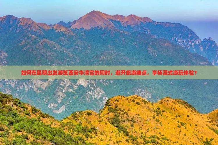 如何在昆明出发游览西安华清宫的同时，避开旅游痛点，享柿浸式游玩体验？