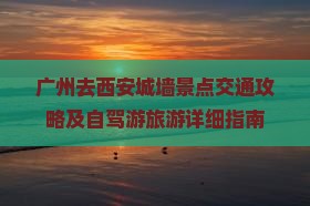 广州去西安城墙景点交通攻略及自驾游旅游详细指南