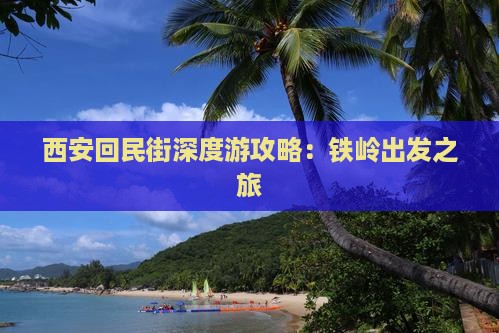 西安回民街深度游攻略：铁岭出发之旅