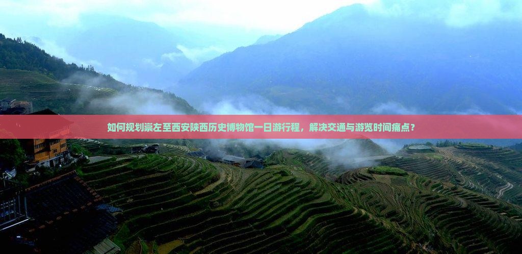 如何规划崇左至西安陕西历史博物馆一日游行程，解决交通与游览时间痛点？