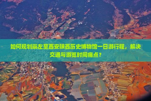 如何规划崇左至西安陕西历史博物馆一日游行程，解决交通与游览时间痛点？