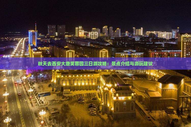 秋天去西安大唐芙蓉园三日游攻略：景点介绍与游玩建议
