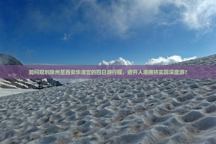 如何规划泉州至西安华清宫的四日游行程，避开人潮拥挤实现深度游？