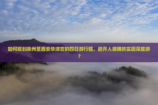 如何规划泉州至西安华清宫的四日游行程，避开人潮拥挤实现深度游？