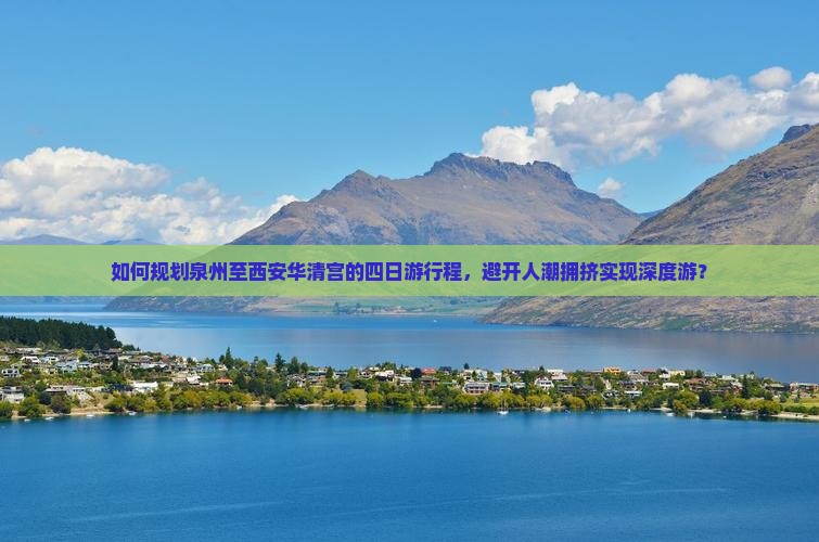如何规划泉州至西安华清宫的四日游行程，避开人潮拥挤实现深度游？