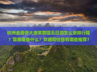 杭州去西安大唐芙蓉园五日游怎么安排行程？需要准备什么？交通和住宿有哪些推荐？