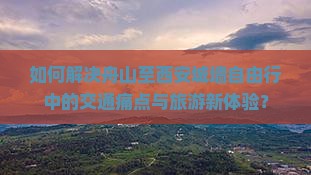 如何解决舟山至西安城墙自由行中的交通痛点与旅游新体验？