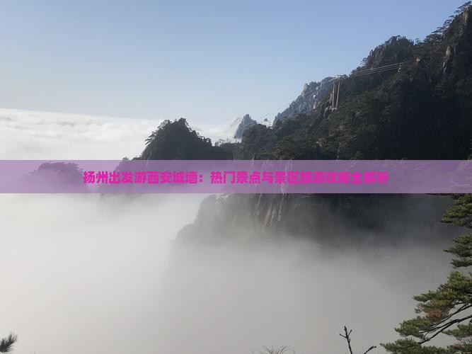 扬州出发游西安城墙：热门景点与景区旅游攻略全解析
