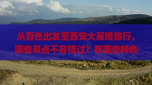 从百色出发至西安大雁塔旅行，哪些景点不容错过？有哪些特色美食推荐？当地文化体验活动有哪些？