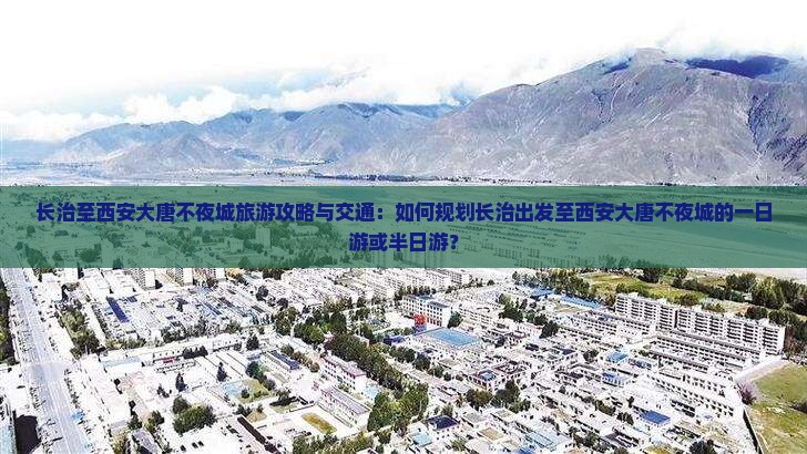 长治至西安大唐不夜城旅游攻略与交通：如何规划长治出发至西安大唐不夜城的一日游或半日游？