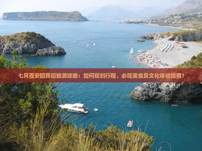 七月西安回民街旅游攻略：如何规划行程、必吃美食及文化体验指南？