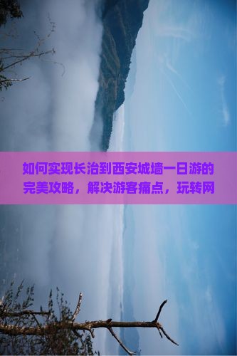 如何实现长治到西安城墙一日游的完美攻略，解决游客痛点，玩转网红打卡地？