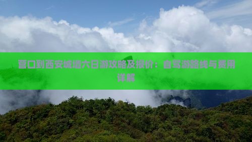 营口到西安城墙六日游攻略及报价：自驾游路线与费用详解