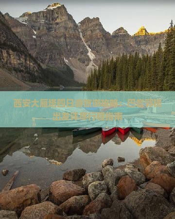 西安大雁塔四日游旅游攻略：巴音郭楞出发详尽行程指南
