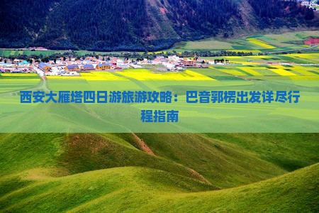 西安大雁塔四日游旅游攻略：巴音郭楞出发详尽行程指南
