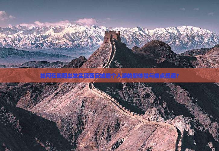 如何在衡阳出发实现西安城墙个人游的新体验与痛点规避？
