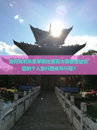 如何规划从思茅前往西安大明宫遗址公园的个人旅行路线与行程？
