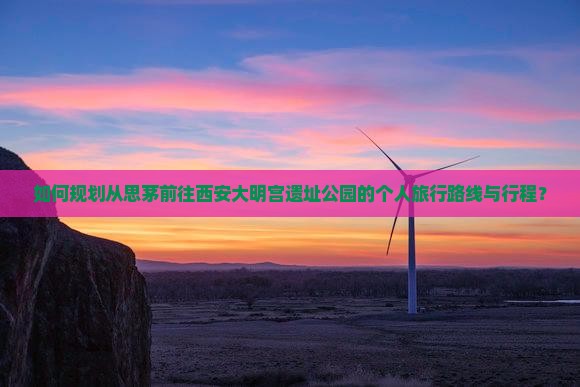 如何规划从思茅前往西安大明宫遗址公园的个人旅行路线与行程？