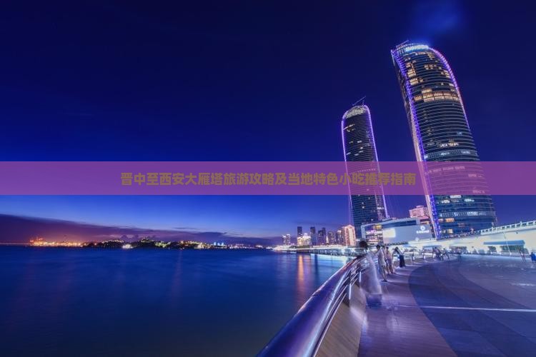 晋中至西安大雁塔旅游攻略及当地特色小吃推荐指南