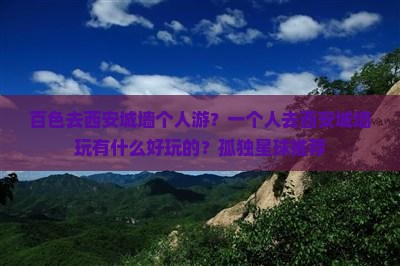 百色去西安城墙个人游?一个人去西安城墙玩有什么好玩的?孤独星球推荐 百色去西安城墙个人游?一个人去西安城墙玩有什么好玩的?孤独星球推荐