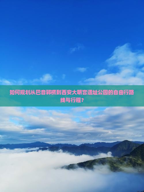 如何规划从巴音郭楞到西安大明宫遗址公园的自由行路线与行程？