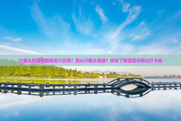 六盘水到西安回民街六日游？担心行程太普通？快来了解露营与网红打卡地