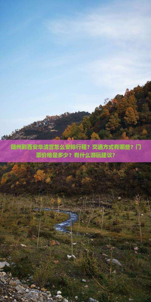 随州到西安华清宫怎么安排行程？交通方式有哪些？门票价格是多少？有什么游玩建议？