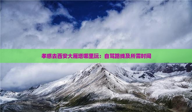 孝感去西安大雁塔哪里玩：自驾路线及所需时间