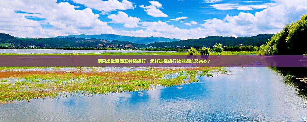 南昌出发至西安钟楼旅行，怎样选择旅行社能避坑又省心？