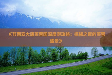 《节西安大唐芙蓉园深度游攻略：探秘之夜的芙蓉盛景》