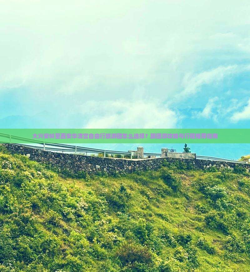 大兴安岭至西安华清宫自由行旅游团怎么选择？跟团游攻略与行程推荐指南