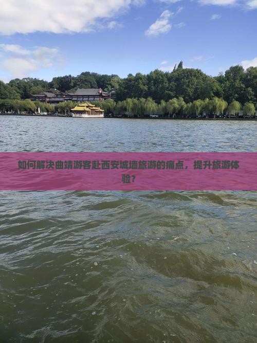 如何解决曲靖游客赴西安城墙旅游的痛点，提升旅游体验？